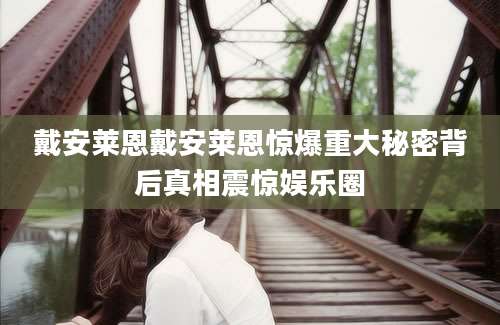 戴安莱恩戴安莱恩惊爆重大秘密背后真相震惊娱乐圈