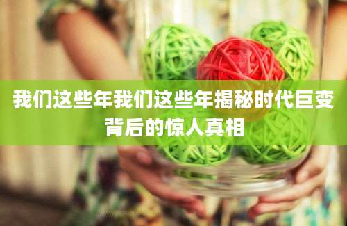 我们这些年我们这些年揭秘时代巨变背后的惊人真相