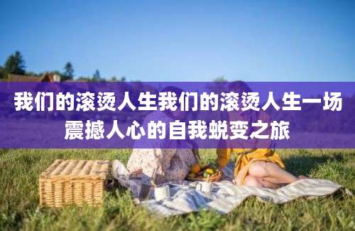 我们的滚烫人生我们的滚烫人生一场震撼人心的自我蜕变之旅