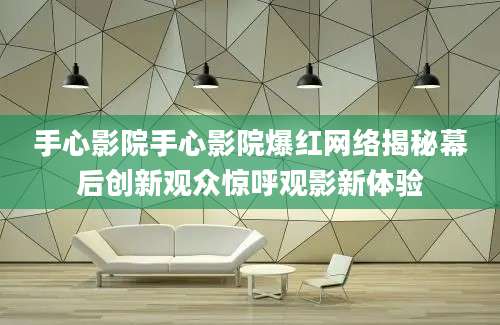 手心影院手心影院爆红网络揭秘幕后创新观众惊呼观影新体验