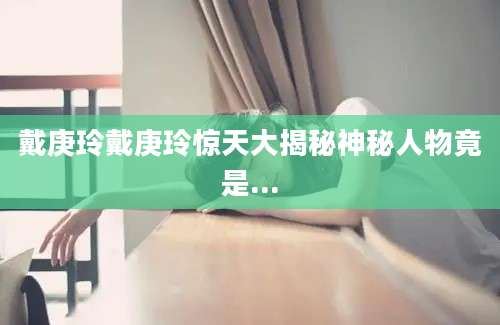 戴庚玲戴庚玲惊天大揭秘神秘人物竟是...