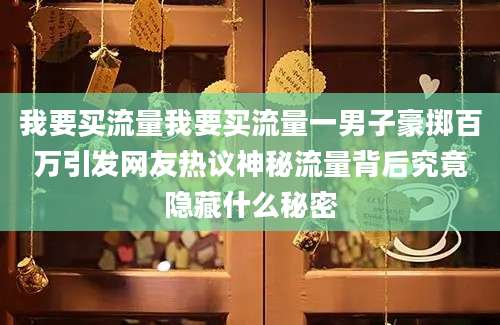 我要买流量我要买流量一男子豪掷百万引发网友热议神秘流量背后究竟隐藏什么秘密