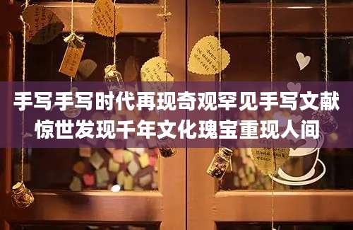 手写手写时代再现奇观罕见手写文献惊世发现千年文化瑰宝重现人间