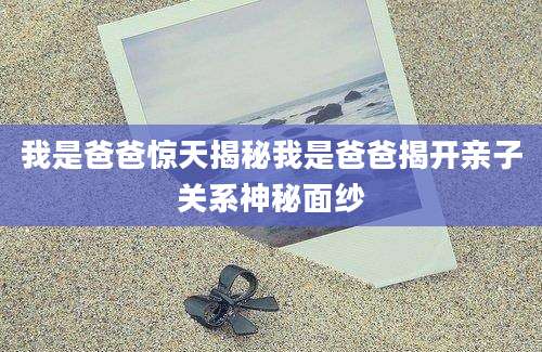 我是爸爸惊天揭秘我是爸爸揭开亲子关系神秘面纱