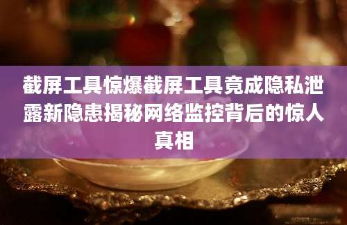 截屏工具惊爆截屏工具竟成隐私泄露新隐患揭秘网络监控背后的惊人真相