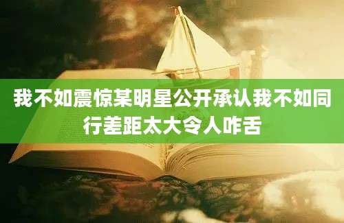 我不如震惊某明星公开承认我不如同行差距太大令人咋舌