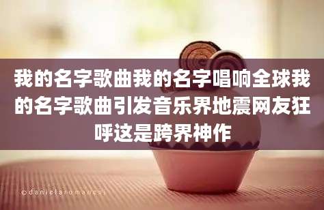 我的名字歌曲我的名字唱响全球我的名字歌曲引发音乐界地震网友狂呼这是跨界神作