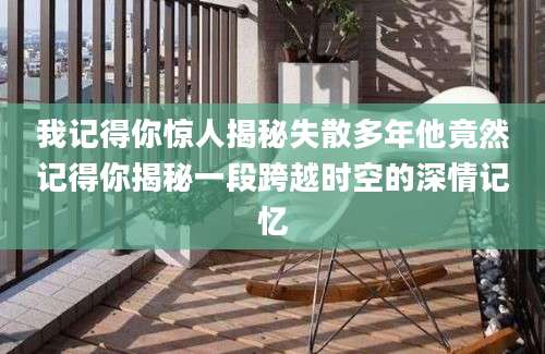 我记得你惊人揭秘失散多年他竟然记得你揭秘一段跨越时空的深情记忆