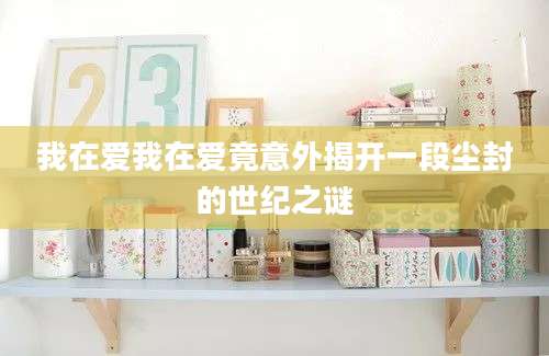 我在爱我在爱竟意外揭开一段尘封的世纪之谜