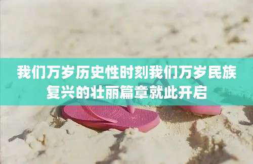 我们万岁历史性时刻我们万岁民族复兴的壮丽篇章就此开启