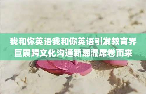 我和你英语我和你英语引发教育界巨震跨文化沟通新潮流席卷而来