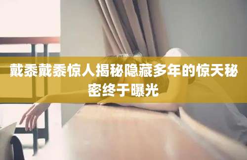 戴黍戴黍惊人揭秘隐藏多年的惊天秘密终于曝光