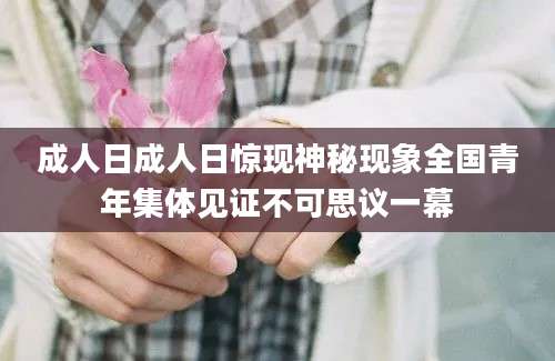 成人日成人日惊现神秘现象全国青年集体见证不可思议一幕