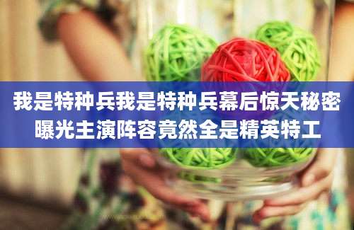 我是特种兵我是特种兵幕后惊天秘密曝光主演阵容竟然全是精英特工