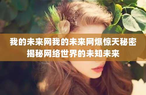 我的未来网我的未来网爆惊天秘密揭秘网络世界的未知未来
