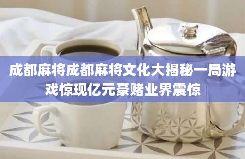 成都麻将成都麻将文化大揭秘一局游戏惊现亿元豪赌业界震惊