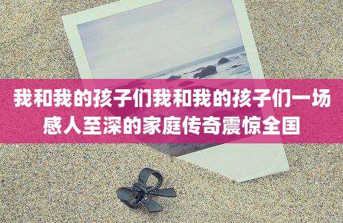 我和我的孩子们我和我的孩子们一场感人至深的家庭传奇震惊全国
