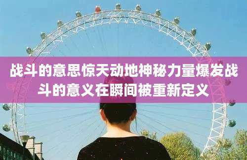 战斗的意思惊天动地神秘力量爆发战斗的意义在瞬间被重新定义