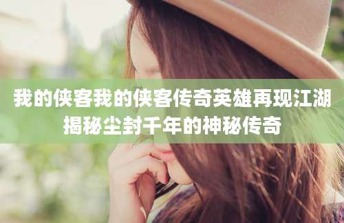 我的侠客我的侠客传奇英雄再现江湖揭秘尘封千年的神秘传奇