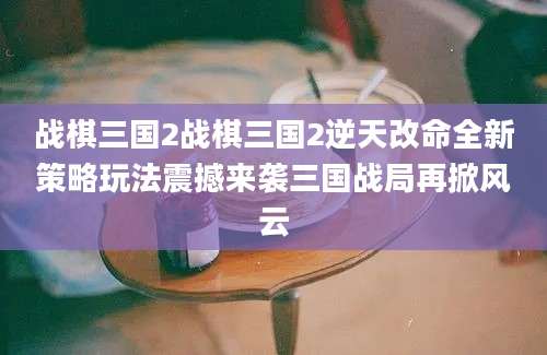 战棋三国2战棋三国2逆天改命全新策略玩法震撼来袭三国战局再掀风云