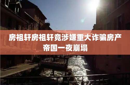 房祖轩房祖轩竟涉嫌重大诈骗房产帝国一夜崩塌
