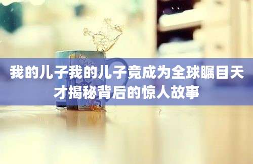 我的儿子我的儿子竟成为全球瞩目天才揭秘背后的惊人故事