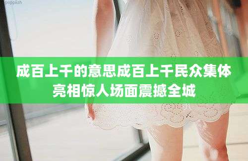 成百上千的意思成百上千民众集体亮相惊人场面震撼全城