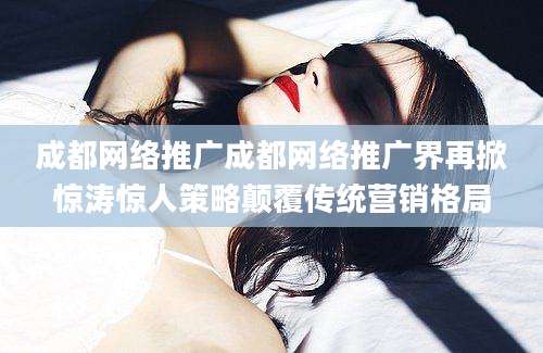 成都网络推广成都网络推广界再掀惊涛惊人策略颠覆传统营销格局