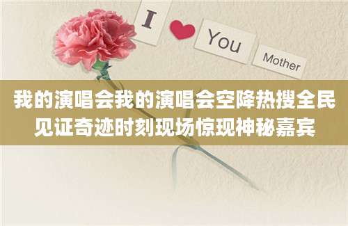 我的演唱会我的演唱会空降热搜全民见证奇迹时刻现场惊现神秘嘉宾