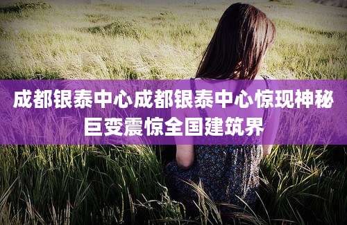 成都银泰中心成都银泰中心惊现神秘巨变震惊全国建筑界