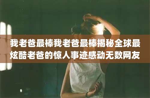 我老爸最棒我老爸最棒揭秘全球最炫酷老爸的惊人事迹感动无数网友