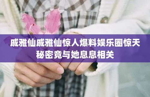 戚雅仙戚雅仙惊人爆料娱乐圈惊天秘密竟与她息息相关