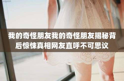 我的奇怪朋友我的奇怪朋友揭秘背后惊悚真相网友直呼不可思议