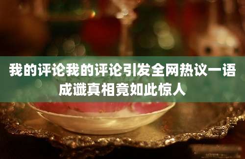 我的评论我的评论引发全网热议一语成谶真相竟如此惊人