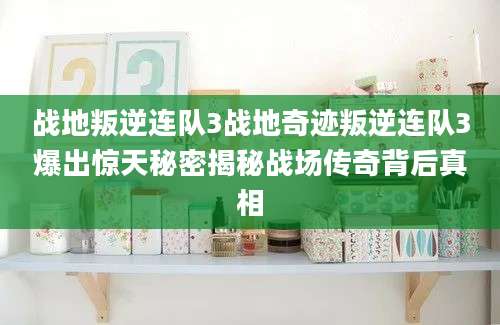 战地叛逆连队3战地奇迹叛逆连队3爆出惊天秘密揭秘战场传奇背后真相