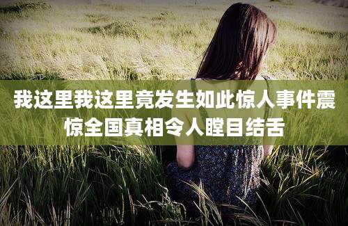 我这里我这里竟发生如此惊人事件震惊全国真相令人瞠目结舌