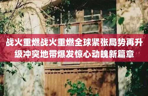 战火重燃战火重燃全球紧张局势再升级冲突地带爆发惊心动魄新篇章