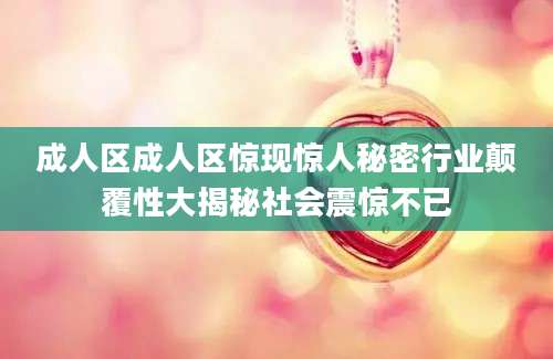 成人区成人区惊现惊人秘密行业颠覆性大揭秘社会震惊不已