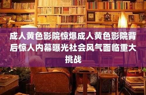 成人黄色影院惊爆成人黄色影院背后惊人内幕曝光社会风气面临重大挑战