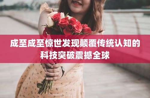 成至成至惊世发现颠覆传统认知的科技突破震撼全球