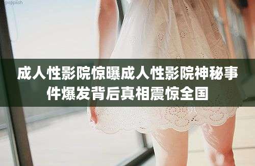 成人性影院惊曝成人性影院神秘事件爆发背后真相震惊全国