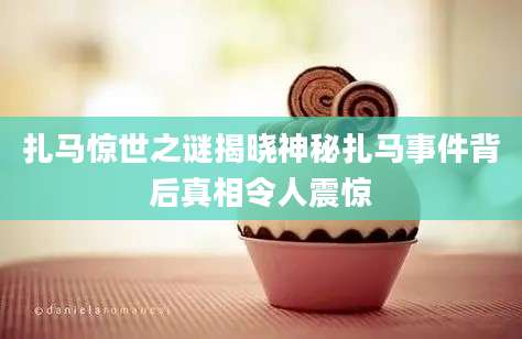 扎马惊世之谜揭晓神秘扎马事件背后真相令人震惊