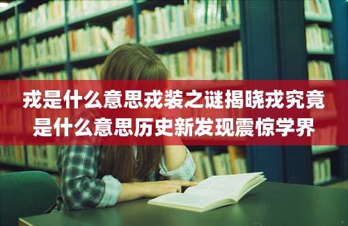 戎是什么意思戎装之谜揭晓戎究竟是什么意思历史新发现震惊学界