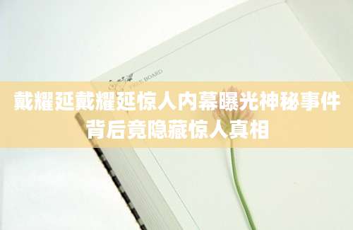 戴耀延戴耀延惊人内幕曝光神秘事件背后竟隐藏惊人真相