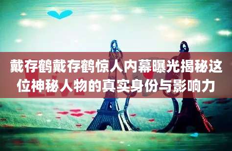 戴存鹤戴存鹤惊人内幕曝光揭秘这位神秘人物的真实身份与影响力
