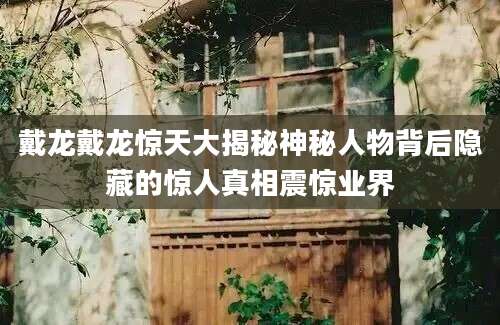 戴龙戴龙惊天大揭秘神秘人物背后隐藏的惊人真相震惊业界