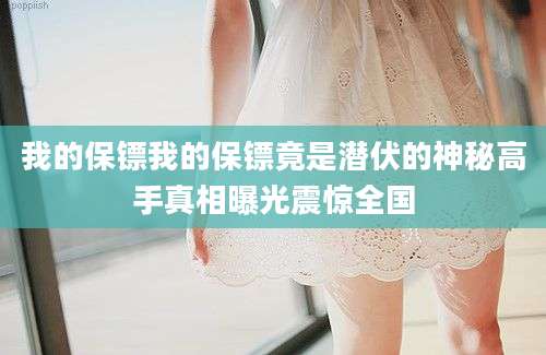 我的保镖我的保镖竟是潜伏的神秘高手真相曝光震惊全国