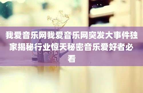 我爱音乐网我爱音乐网突发大事件独家揭秘行业惊天秘密音乐爱好者必看