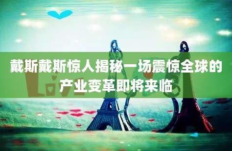 戴斯戴斯惊人揭秘一场震惊全球的产业变革即将来临