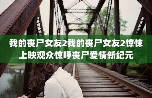 我的丧尸女友2我的丧尸女友2惊悚上映观众惊呼丧尸爱情新纪元
